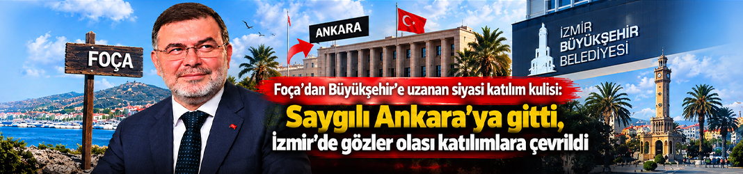 Foça’dan Büyükşehir’e uzanan siyasi katılım kulisi: Saygılı Ankara’ya gitti, İzmir’de gözler olası katılımlara çevrildi
