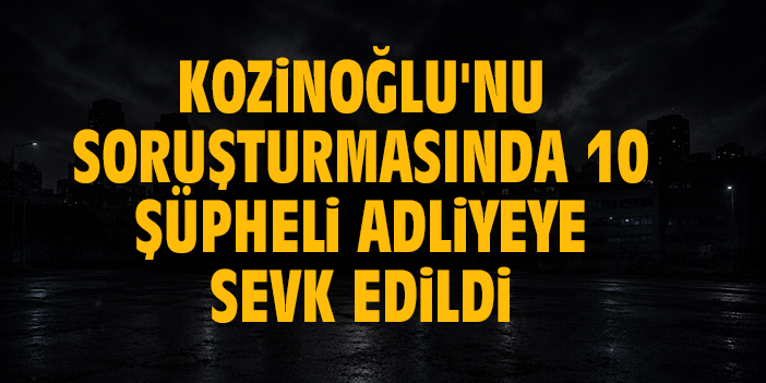 Eski MİT görevlisi Kaşif Kozinoğlu'nu soruşturmasında gözaltına alınan 10 şüpheli adliyeye sevk edildi