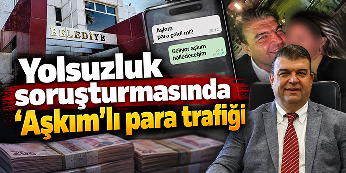 Yolsuzluk soruşturmasında 'Aşkım'lı para trafiği