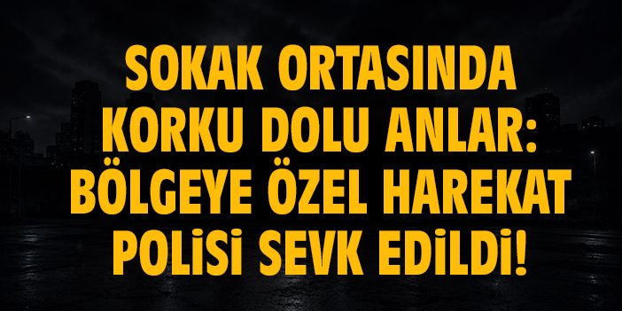 Sokak ortasında korku dolu anlar: Bölgeye özel harekat polisi sevk edildi!