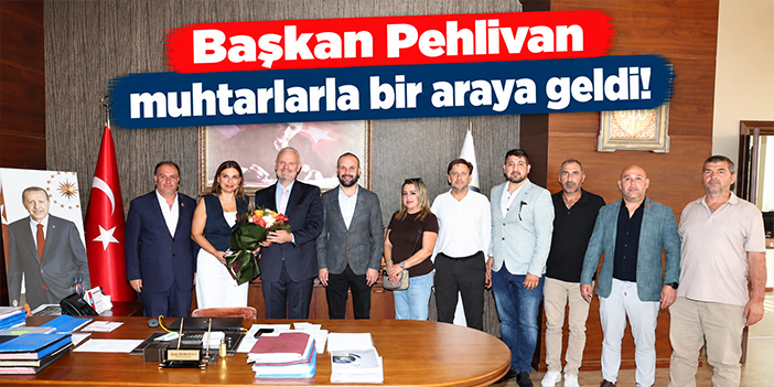 Başkan Pehlivan muhtarlarla bir araya geldi!
