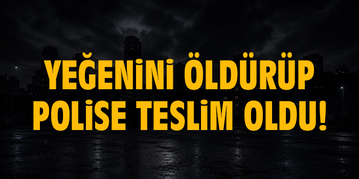 Yeğenini öldürüp polise teslim oldu!