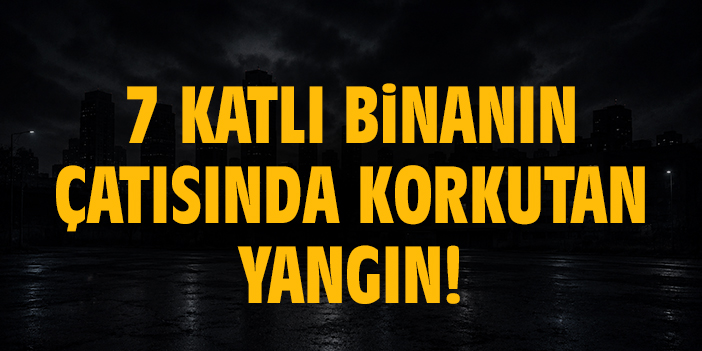 7 katlı binanın çatısında korkutan yangın!
