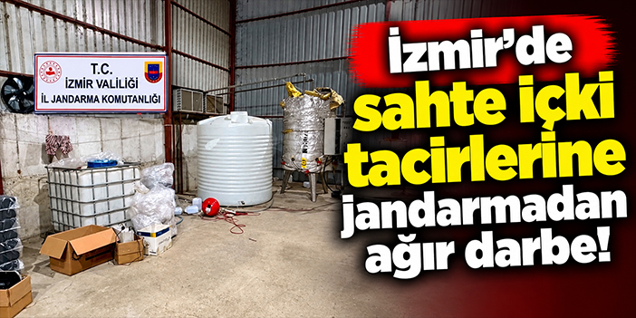 İzmir’de sahte içki tacirlerine jandarmadan ağır darbe!