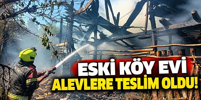 Eski köy evi alevlere teslim oldu!