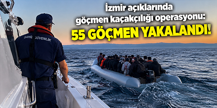 İzmir açıklarında göçmen kaçakçılığı operasyonu: 55 göçmen yakalandı!