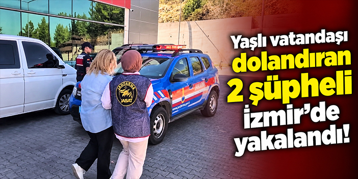 Yaşlı vatandaşı dolandıran 2 şüpheli İzmir’de yakalandı!
