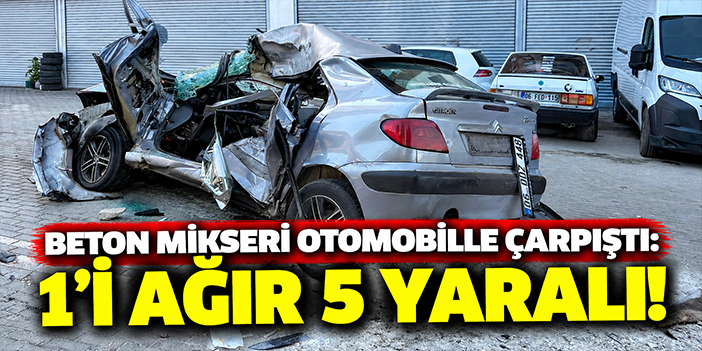 Beton mikseri otomobille çarpıştı: 1’i ağır 5 yaralı!