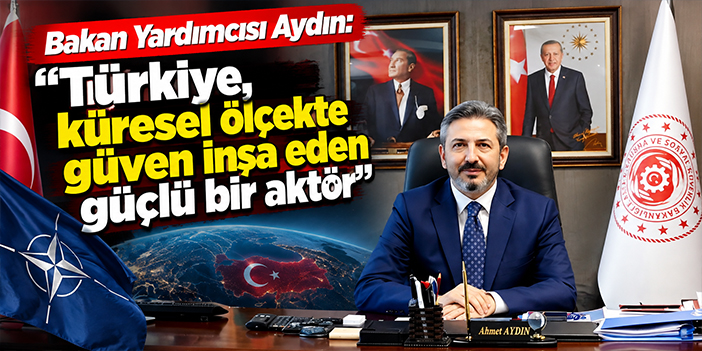Bakan Yardımcısı Aydın: "Türkiye, küresel ölçekte güven inşa eden güçlü bir aktör"