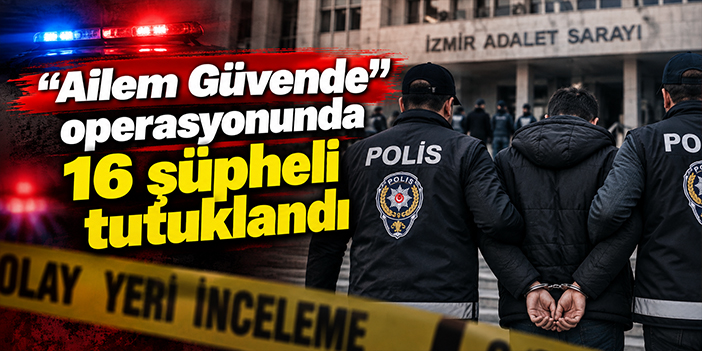“Ailem Güvende” operasyonunda 16 şüpheli tutuklandı