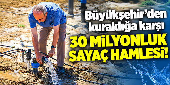 Büyükşehir’den kuraklığa karşı 30 milyonluk sayaç hamlesi!