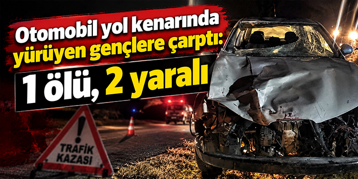 Otomobil yol kenarında yürüyen gençlere çarptı: 1 ölü, 2 yaralı