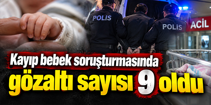 Kayıp bebek soruşturmasında gözaltı sayısı 9 oldu