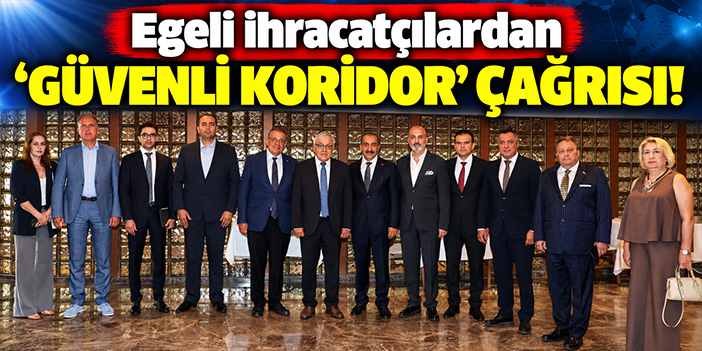 Egeli ihracatçılardan ‘güvenli koridor’ çağrısı!