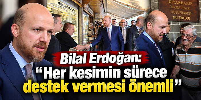 Bilal Erdoğan: ''Her kesimin sürece destek vermesi önemli’’