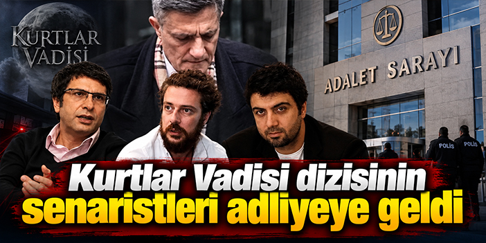 Kurtlar Vadisi dizisinin senaristleri adliyeye geldi