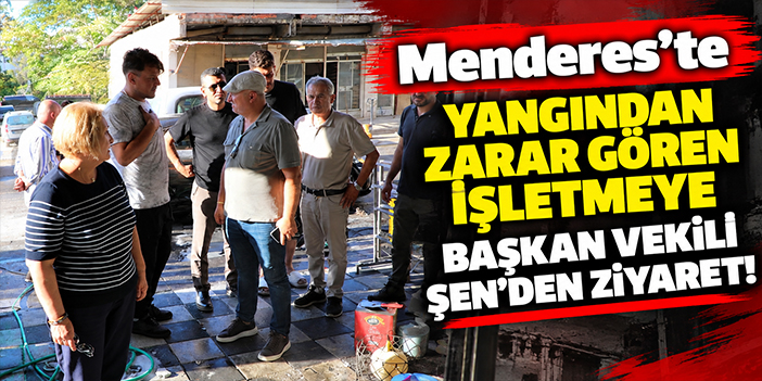 Menderes’te yangından zarar gören işletmeye Başkan Vekili Şen’den ziyaret!