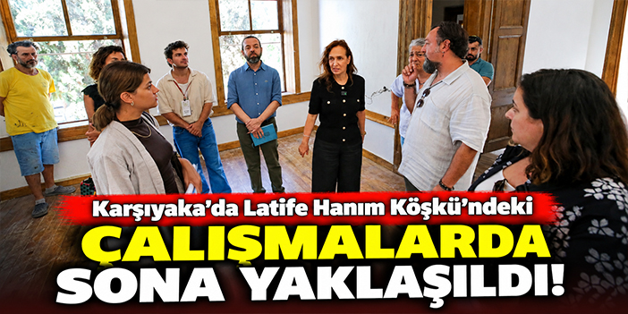 Karşıyaka'da Latife Hanım Köşkü’ndeki çalışmalarda sona yaklaşıldı!
