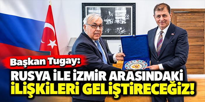 Başkan Tugay: Rusya ile İzmir arasındaki ilişkileri geliştireceğiz!