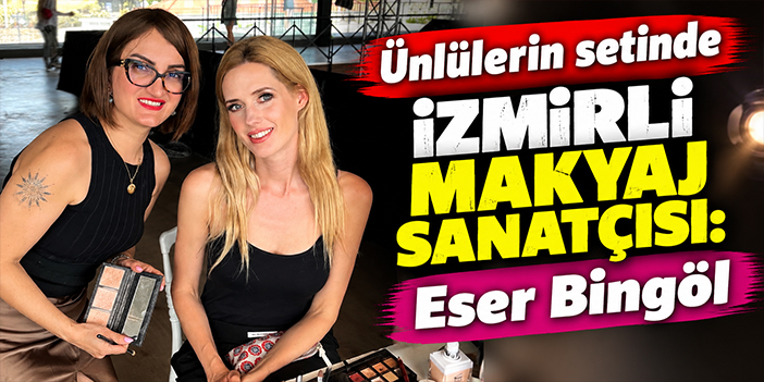 Ünlülerin setinde İzmirli makyaj sanatçısı: Eser Bingöl
