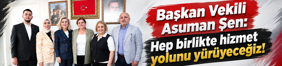 Başkan Vekili Asuman Şen: Hep birlikte hizmet yolunu yürüyeceğiz!