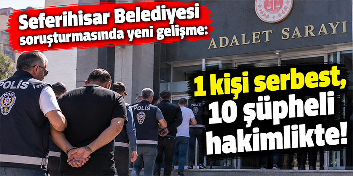 Seferihisar Belediyesi soruşturmasında yeni gelişme: 1 kişi serbest, 10 şüpheli hakimlikte!