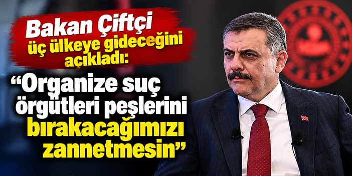 Bakan Çiftçi üç ülkeye gideceğini açıkladı: "Organize suç örgütleri peşlerini bırakacağımızı zannetmesin"