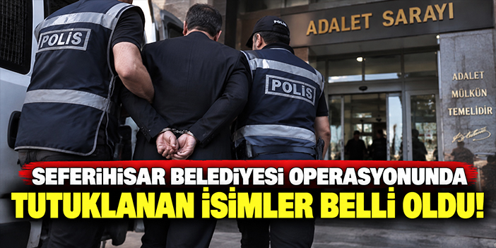 Seferihisar Belediyesi operasyonunda tutuklanan isimler belli oldu!