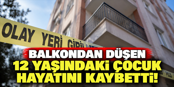 Balkondan düşen 12 yaşındaki çocuk hayatını kaybetti!
