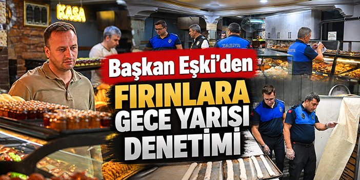 Başkan Eşki’den fırınlara gece yarısı denetimi