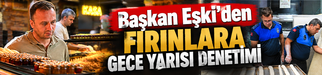 Başkan Eşki’den fırınlara gece yarısı denetimi