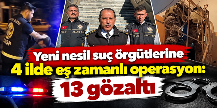Yeni nesil suç örgütlerine 4 ilde eş zamanlı operasyon: 13 gözaltı