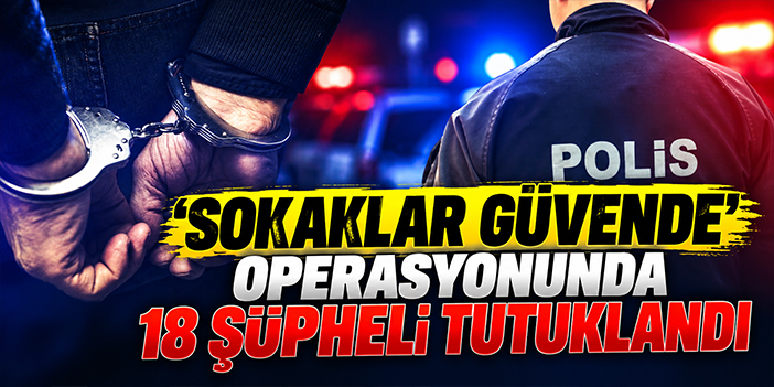 'sokaklar güvende' operasyonunda 18 şüpheli tutuklandı