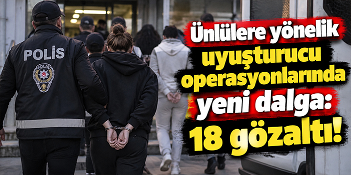 Ünlülere yönelik uyuşturucu operasyonlarında yeni dalga: 18 gözaltı!