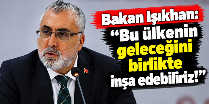 Bakan Işıkhan: Bu ülkenin geleceğini birlikte inşa edebiliriz!