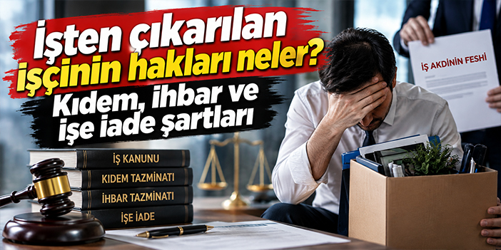 İşten çıkarılan işçinin hakları neler? Kıdem, ihbar ve işe iade şartları