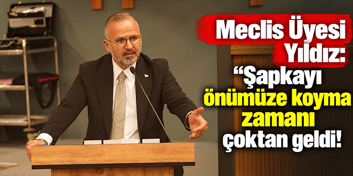 Meclis Üyesi Yıldız: Şapkayı önümüze koyma zamanı çoktan geldi!