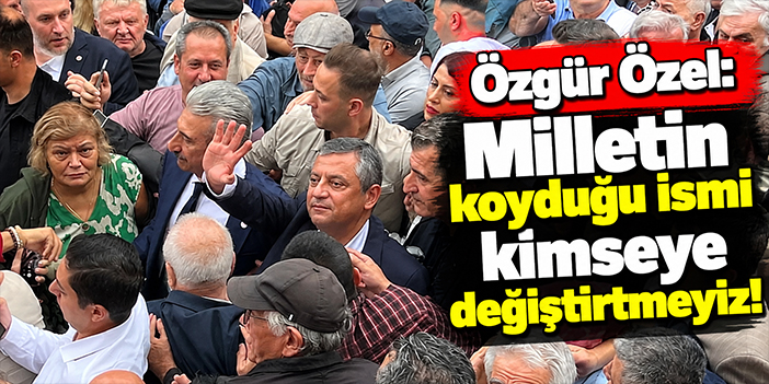 Özgür Özel: Milletin koyduğu ismi kimseye değiştirtmeyiz!