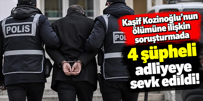 Kaşif Kozinoğlu’nun ölümüne ilişkin soruşturmada 4 şüpheli adliyeye sevk edildi!