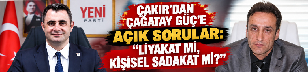 Çakır’dan Çağatay Güç’e açık sorular: “Liyakat mi, kişisel sadakat mi?”