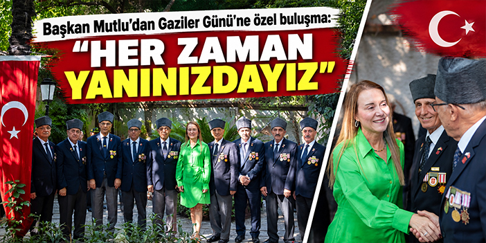 Başkan Mutlu’dan Gaziler Günü’ne özel buluşma: "Her zaman yanınızdayız"