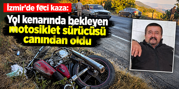 İzmir'de feci kaza: Yol kenarında bekleyen motosiklet sürücüsü canından oldu