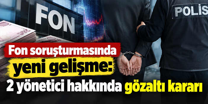 Fon soruşturmasında yeni gelişme: 2 yönetici hakkında gözaltı kararı