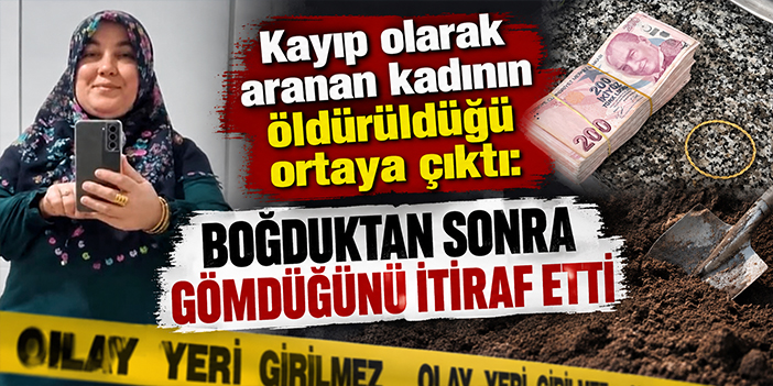 Kayıp olarak aranan kadının öldürüldüğü ortaya çıktı: Boğduktan sonra gömdüğünü itiraf etti