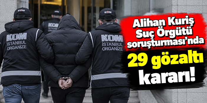 Alihan Kuriş Suç Örgütü soruşturması'nda 29 gözaltı kararı!