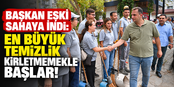 Başkan Eşki sahaya indi: En büyük temizlik kirletmemekle başlar!