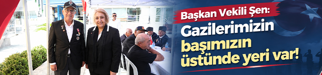 Başkan Vekili Şen: Gazilerimizin başımızın üstünde yeri var!