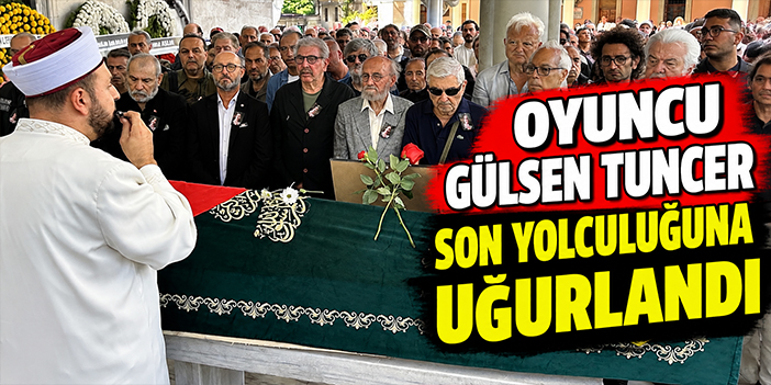 Oyuncu Gülsen Tuncer son yolculuğuna uğurlandı