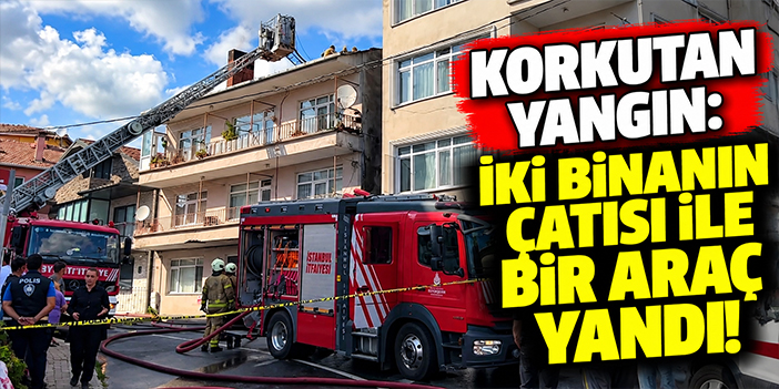 Korkutan yangın: İki binanın çatısı ile bir araç yandı!