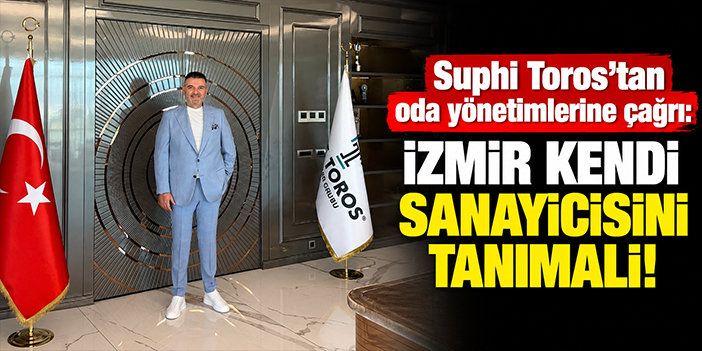 Suphi Toros’tan oda yönetimlerine çağrı: İzmir kendi sanayicisini tanımalı!